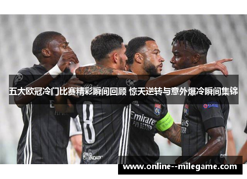 五大欧冠冷门比赛精彩瞬间回顾 惊天逆转与意外爆冷瞬间集锦