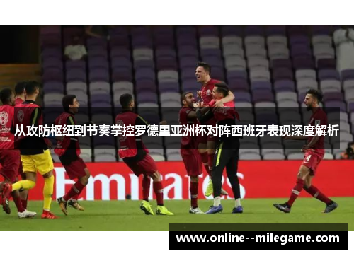 从攻防枢纽到节奏掌控罗德里亚洲杯对阵西班牙表现深度解析