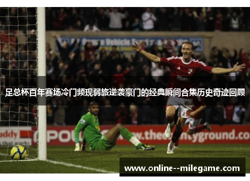 足总杯百年赛场冷门频现弱旅逆袭豪门的经典瞬间合集历史奇迹回顾