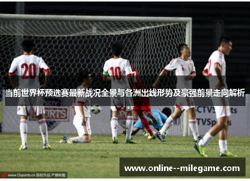 当前世界杯预选赛最新战况全景与各洲出线形势及豪强前景走向解析