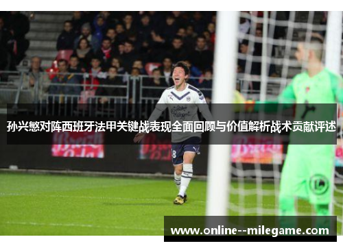 孙兴慜对阵西班牙法甲关键战表现全面回顾与价值解析战术贡献评述