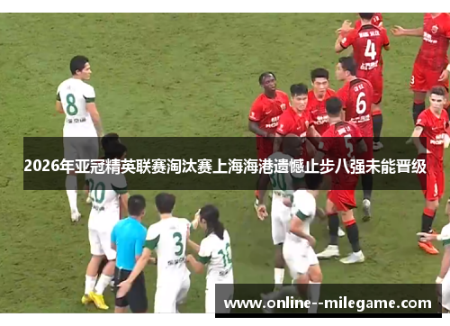 2026年亚冠精英联赛淘汰赛上海海港遗憾止步八强未能晋级