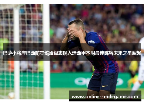 巴萨小将库巴西防守统治级表现入选西甲本周最佳阵容未来之星崛起