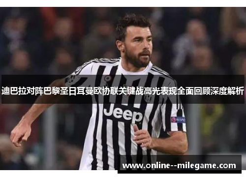 迪巴拉对阵巴黎圣日耳曼欧协联关键战高光表现全面回顾深度解析