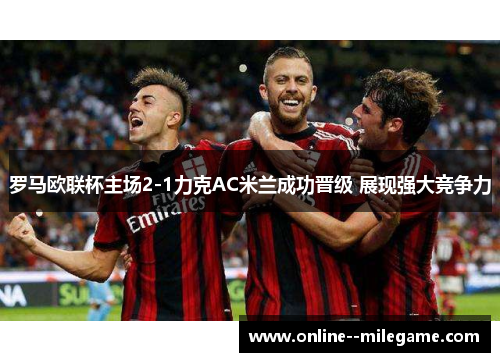 罗马欧联杯主场2-1力克AC米兰成功晋级 展现强大竞争力 罗马欧联杯主场2-1力克AC米兰成功晋级 展现强大竞争力