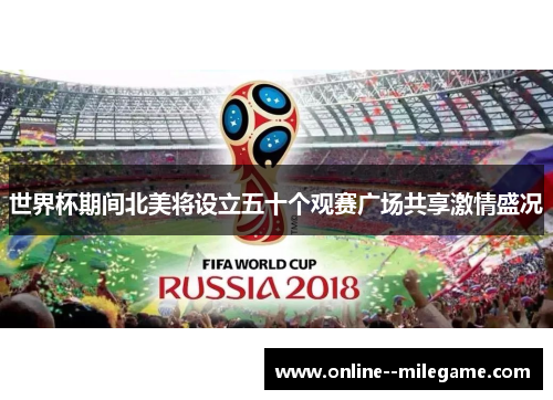 世界杯期间北美将设立五十个观赛广场共享激情盛况 世界杯期间北美将设立五十个观赛广场共享激情盛况