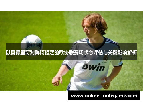 以莫德里奇对阵阿根廷的欧协联赛场状态评估与关键影响解析