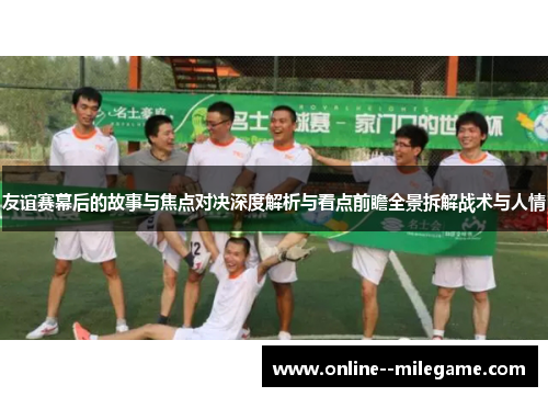 友谊赛幕后的故事与焦点对决深度解析与看点前瞻全景拆解战术与人情 友谊赛幕后的故事与焦点对决深度解析与看点前瞻全景拆解战术与人情