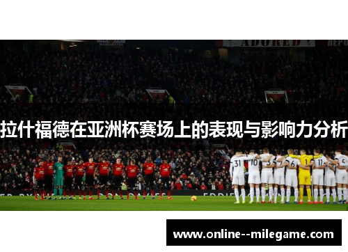 拉什福德在亚洲杯赛场上的表现与影响力分析