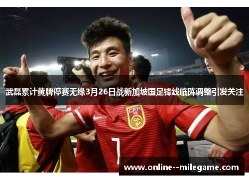 武磊累计黄牌停赛无缘3月26日战新加坡国足锋线临阵调整引发关注 武磊累计黄牌停赛无缘3月26日战新加坡国足锋线临阵调整引发关注