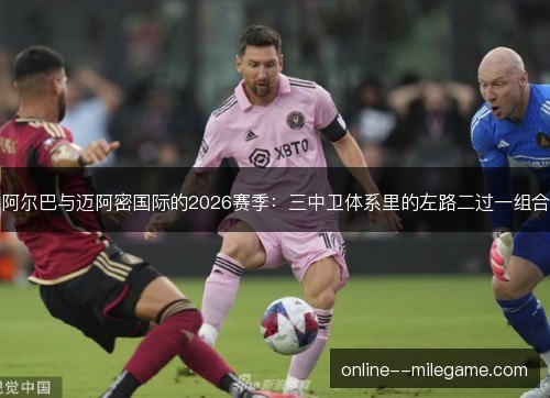 阿尔巴与迈阿密国际的2026赛季：三中卫体系里的左路二过一组合